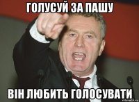 голусуй за пашу він любить голосувати