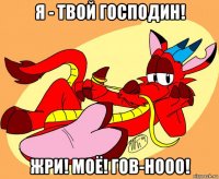 я - твой господин! жри! моё! гов-нооо!