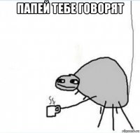 папей тебе говорят 