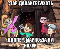 стар:давайте бухать диппер, марко:да ну нахуй