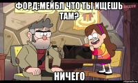 форд:мейбл что ты ищешь там? ничего