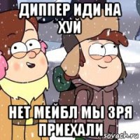 диппер иди на хуй нет мейбл мы зря приехали