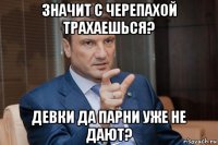 значит с черепахой трахаешься? девки да парни уже не дают?
