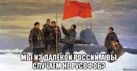  мы из далёкой россии. а вы случаем не русофоб?
