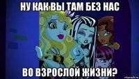 ну как вы там без нас во взрослой жизни?