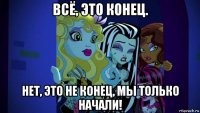 всё, это конец. нет, это не конец, мы только начали!