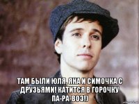  там были юля, яна и симочка с друзьями! катится в горочку па-ра-воз!)