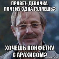 привет, девочка. почему одна гуляешь? хочешь конфетку с арахисом?