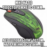 мне надо поосторожнее с этим... а то голова болит потом.. напряжение все таки...)))