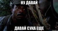 ну давай давай сука еще