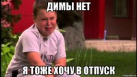 димы нет я тоже хочу в отпуск