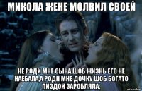 микола жене молвил своей не роди мне сына,шоб жизнь его не наебала,а роди мне дочку шоб богато пиздой заробляла.