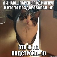я знаю... парень подмигнул и кто то поздоровался...))) это ж ты подстроил...)))