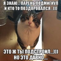 я знаю... парень подмигнул и кто то поздоровался...))) это ж ты подстроил...))) но это давно....
