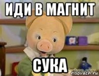 иди в магнит сука