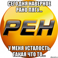 сегодня наверное рано лягу... у меня усталость такая что то...