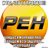 и ты, что то пропал ))) боишься меня наверное.... вообщем всех зашугала... нехорошая.))))