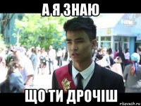 а я знаю що ти дрочiш