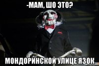 -мам, шо это? мондоринской улице язок