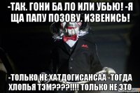 -так. гони ба ло или убью! -я ща папу позову. извенись! -только не хатдогисансаа -тогда хлопья тэм????!!!! только не это