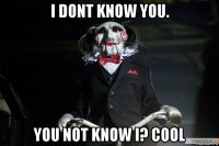 i dont know you. you not know i? cool
