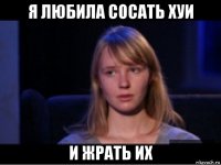 я любила сосать хуи и жрать их