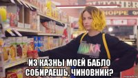  из казны моей бабло собираешь, чиновник?