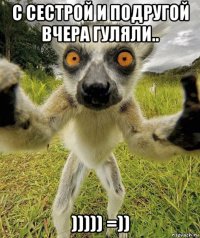 с сестрой и подругой вчера гуляли.. ))))) =))