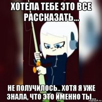 хотела тебе это все рассказать... не получилось.. хотя я уже знала, что это именно ты...
