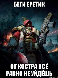 беги еретик от костра всё равно не уйдёшь