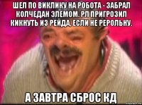 шел по виклику на робота - забрал колчедан элемом. рл пригрозил кикнуть из рейда, если не рерольну. а завтра сброс кд