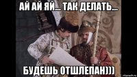 ай ай яй... так делать... будешь отшлепан)))