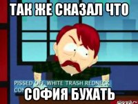 так же сказал что софия бухать