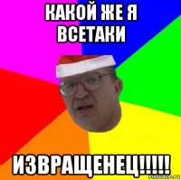 какой же я всетаки извращенец!!!!!