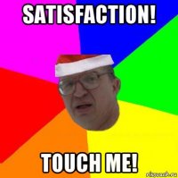 satisfaction! touch me!