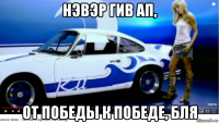нэвэр гив ап, от победы к победе, бля