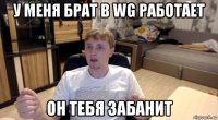 у меня брат в wg работает он тебя забанит