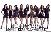  а камера? - у всех расширенная - 22334 mgpx