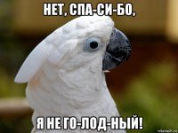 нет, спа-си-бо, я не го-лод-ный!