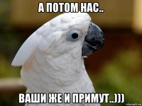 а потом нас.. ваши же и примут..)))