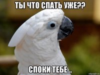 ты что спать уже?? споки тебе...