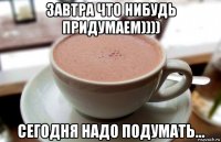 завтра что нибудь придумаем)))) сегодня надо подумать...