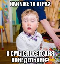 как уже 10 утра? в смысле сегодня понедельник?