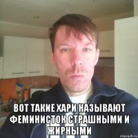  вот такие хари называют феминисток страшными и жирными