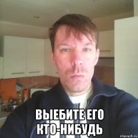  выебите его кто-нибудь