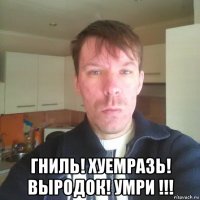  гниль! хуемразь! выродок! умри !!!
