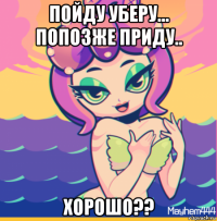 пойду уберу... попозже приду.. хорошо??