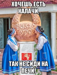 хочешь есть калачи, так не сиди на печи!