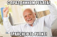 с праздником ребята! транснефть рулит!