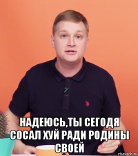  надеюсь,ты сегодя сосал хуй ради родины своей